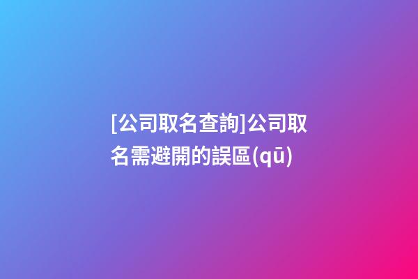 [公司取名查詢]公司取名需避開的誤區(qū)-第1張-公司起名-玄機派